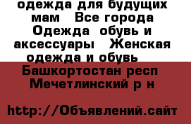 одежда для будущих мам - Все города Одежда, обувь и аксессуары » Женская одежда и обувь   . Башкортостан респ.,Мечетлинский р-н